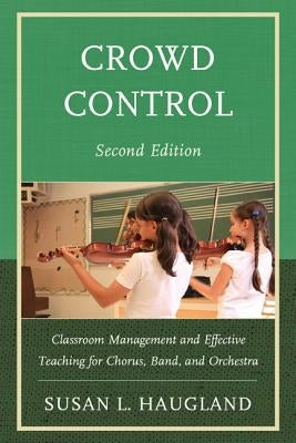 Crowd Control: Classroom Management and Effective Teaching for Chorus, Band, and Orchestra by Haugland, Susan L.