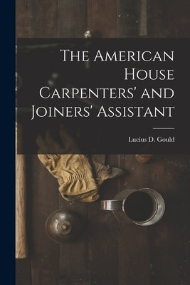 The American House Carpenters' and Joiners' Assistant by Gould, Lucius D.