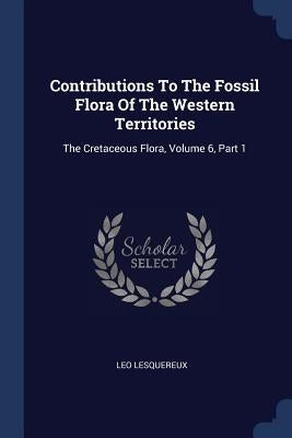 Contributions To The Fossil Flora Of The Western Territories: The Cretaceous Flora, Volume 6, Part 1 by Lesquereux, Leo