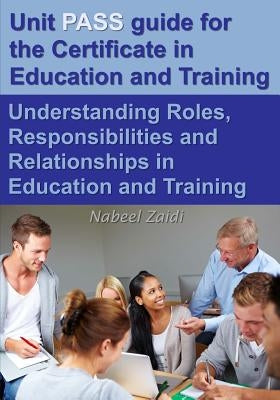 Unit PASS guide for the Certificate in Education and Training (CET): Understanding Roles, Responsibilities and Relationships in Education and Training by Zaidi, Nabeel