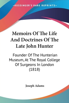 Memoirs Of The Life And Doctrines Of The Late John Hunter: Founder Of The Hunterian Museum, At The Royal College Of Surgeons In London (1818) by Adams, Joseph