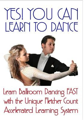 Yes! You Can Learn To Dance: Learn Ballroom Dancing Fast With The Unique Fletcher Count Accelerated Learning System by Fletcher, Beale