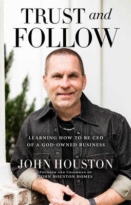 Trust and Follow: Learning How to Be CEO of a God-Owned Business by Houston, John