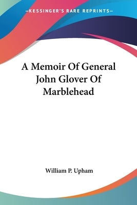 A Memoir Of General John Glover Of Marblehead by Upham, William P.