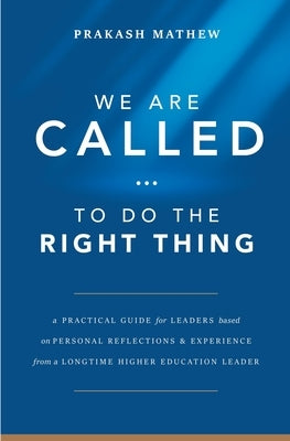 We Are Called to Do the Right Thing: A Practical Guide for Leaders Based on Personal Reflections and Experience from a Longtime Higher Education Leade by Mathew, Prakash