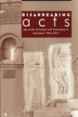 Disappearing Acts: Spectacles of Gender and Nationalism in Argentina's Dirty War by Taylor, Diana