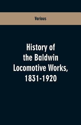 History Of The Baldwin Locomotive Works, 1831-1920 by Various