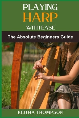 Playing Harp with Ease: A Beginner's Guide To Mastering Techniques, Chords, And Songs With Simple Tips And Proven Methods by Thompson, Keitha