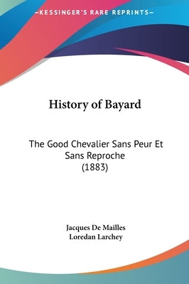 History of Bayard: The Good Chevalier Sans Peur Et Sans Reproche (1883) by De Mailles, Jacques