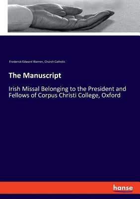 The Manuscript: Irish Missal Belonging to the President and Fellows of Corpus Christi College, Oxford by Warren, Frederick Edward