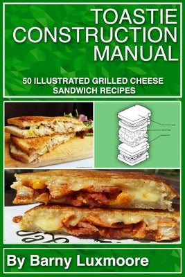 Toastie Construction Manual: 50 Illustrated Grilled Cheese Sandwich Recipes by Luxmoore, Barny