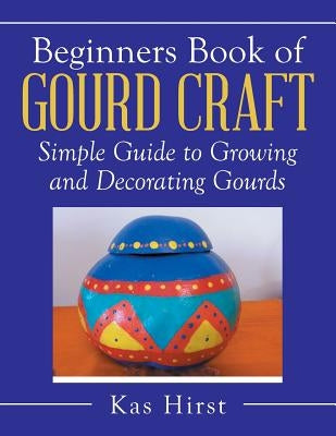 Beginners Book of Gourd Craft: Simple Guide to Growing and Decorating Gourds by Hirst, Kas