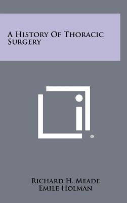 A History Of Thoracic Surgery by Meade, Richard H.