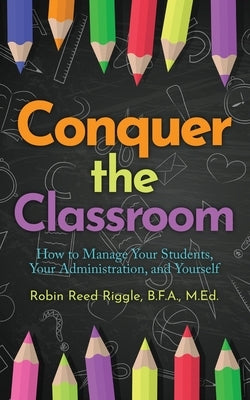 Conquer The Classroom: How to Manage Your Students, Your Administration, and Yourself by Reed Riggle, Robin