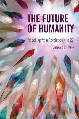 The Future of Humanity: Preaching from Revelation 4 to 22 by Robertson, Murray