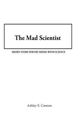 The Mad Scientist: Short Story-Poetry Mixed with Science by Cannon, Ashley E.