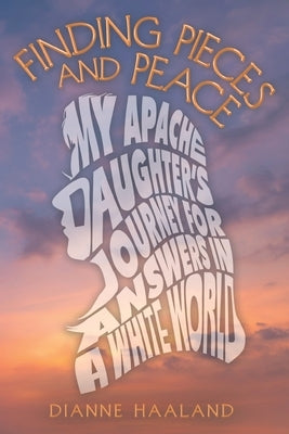 Finding Pieces and Peace: My Apache Daughter's Journey for Answers in a White World by Haaland, Dianne