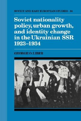 Soviet Nationality Policy, Urban Growth, and Identity Change in the Ukrainian Ssr 1923-1934 by Liber, George O.