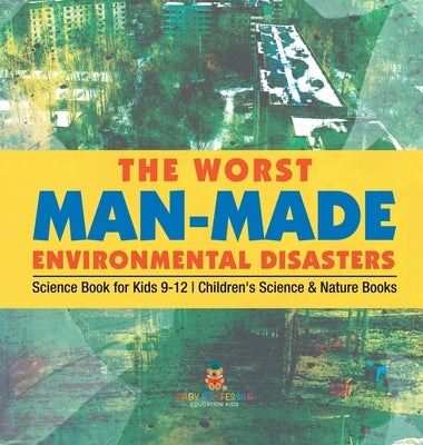 The Worst Man-Made Environmental Disasters - Science Book for Kids 9-12 Children's Science & Nature Books by Baby Professor