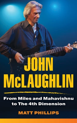 John McLaughlin: From Miles and Mahavishnu to the 4th Dimension by Phillips, Matt