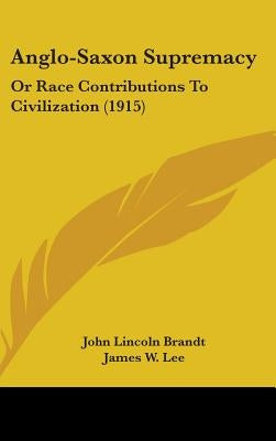 Anglo-Saxon Supremacy: Or Race Contributions To Civilization (1915) by Brandt, John Lincoln