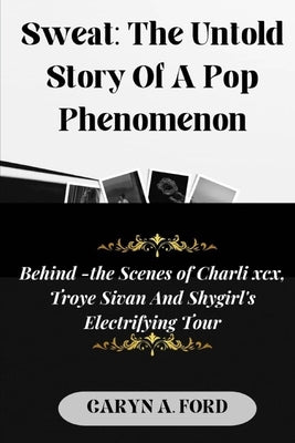 Sweat: The Untold Story Of a Pop Phenomenon: Behind-the-Scenes of Charli XCX, Troye Sivan, and Shygirl's Electrifying Tour by Ford, Caryn A.