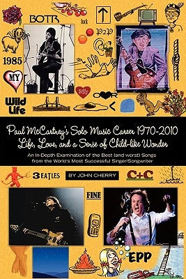 Paul McCartney's Solo Music Career 1970-2010, Life, Love, and a Sense of Child-Like Wonder, an In-Depth Examination of the Best (and Worst) Songs from by Cherry, John