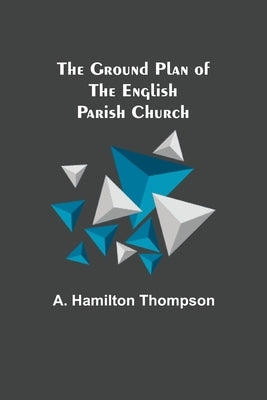 The Ground Plan of the English Parish Church by Hamilton Thompson, A.