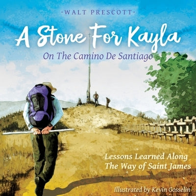 A Stone For Kayla, On the Camino De Santiago: Lessons Learned Along The Way of Saint James by Prescott, Walt