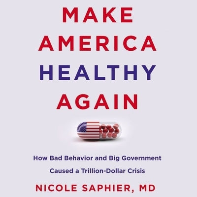 Make America Healthy Again: How Bad Behavior and Big Government Caused a Trillion-Dollar Crisis by Saphier, Nicole