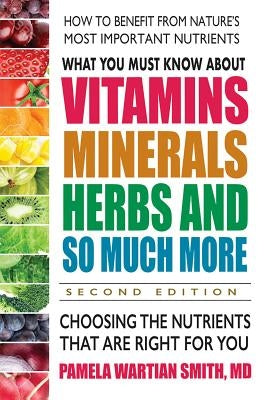 What You Must Know about Vitamins, Minerals, Herbs and So Much More--Second Edition: Choosing the Nutrients That Are Right for You by Smith, Pamela Wartian