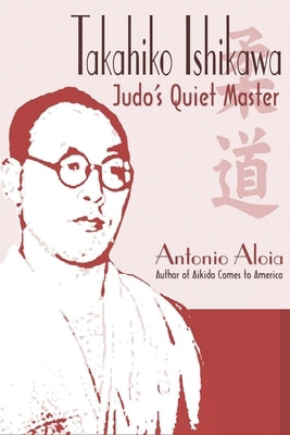 Takahiko Ishikawa: Judo's Quiet Master by Aloia, Antonio