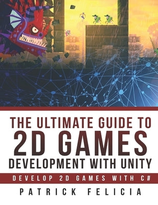 The Ultimate Guide to 2D games with Unity: Build your favorite 2D Games easily with Unity by Felicia, Patrick