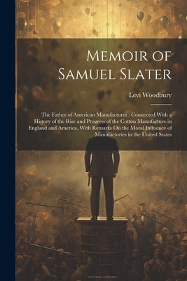 Memoir of Samuel Slater: The Father of American Manufactures: Connected With a History of the Rise and Progress of the Cotton Manufacture in En by Woodbury, Levi