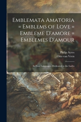 Emblemata Amatoria = Emblems of Love = Embleme D'amore = Emblemes D'amour: In Four Languages, Dedicated to the Ladys by Ayres, Philip