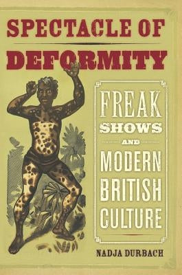 Spectacle of Deformity: Freak Shows and Modern British Culture by Durbach, Nadja