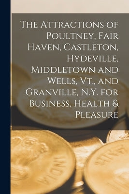 The Attractions of Poultney, Fair Haven, Castleton, Hydeville, Middletown and Wells, Vt., and Granville, N.Y. for Business, Health & Pleasure by Anonymous