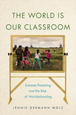 The World Is Our Classroom: Extreme Parenting and the Rise of Worldschooling by Molz, Jennie Germann