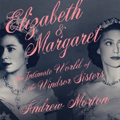 Elizabeth & Margaret: The Intimate World of the Windsor Sisters by Morton, Andrew