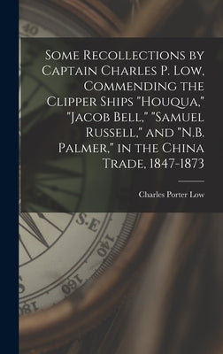 Some Recollections by Captain Charles P. Low, Commending the Clipper Ships Houqua, Jacob Bell, Samuel Russell, and N.B. Palmer, in the China Trade, 18 by Low, Charles Porter