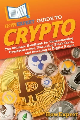 HowExpert Guide to Crypto: The Ultimate Handbook for Understanding Cryptocurrency, Mastering Blockchain, and Investing in Digital Assets by Howexpert