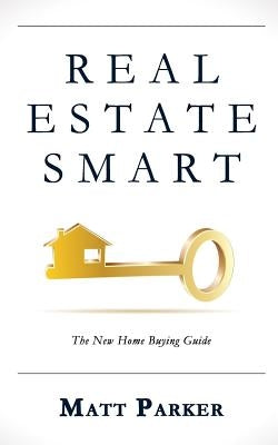 Real Estate Smart: The New Home Buying Guide by Parker, Matt