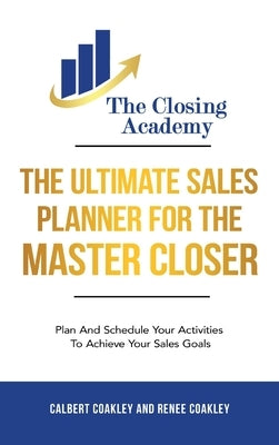 The Ultimate Sales Planner For The Master Closer: Plan and Schedule Your Activities To Achieve Your Goals by Coakley, Calbert