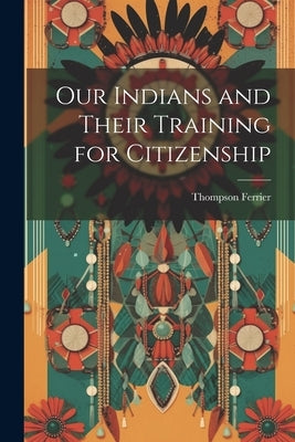 Our Indians and Their Training for Citizenship by Ferrier, Thompson