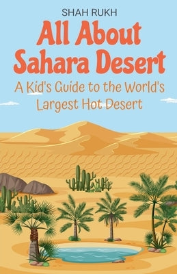 All About Sahara Desert: A Kid's Guide to the World's Largest Hot Desert by Rukh, Shah