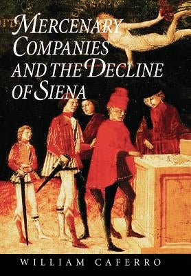 Mercenary Companies and the Decline of Siena by Caferro, William