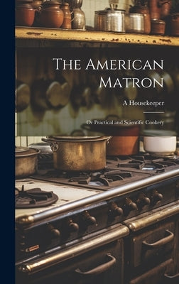 The American Matron: Or Practical and Scientific Cookery by Housekeeper, A.