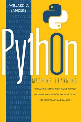 Python Machine Learning: the complete beginner's guide to deep learning with python.Learn to use scikit-learn and pandas by Sanders, Willard D.