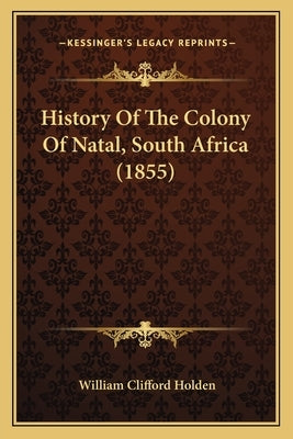 History Of The Colony Of Natal, South Africa (1855) by Holden, William Clifford