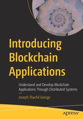 Introducing Blockchain Applications: Understand and Develop Blockchain Applications Through Distributed Systems by George, Joseph Thachil